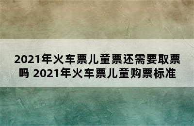 2021年火车票儿童票还需要取票吗 2021年火车票儿童购票标准